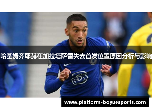 哈基姆齐耶赫在加拉塔萨雷失去首发位置原因分析与影响 哈基姆齐耶赫在加拉塔萨雷失去首发位置原因分析与影响