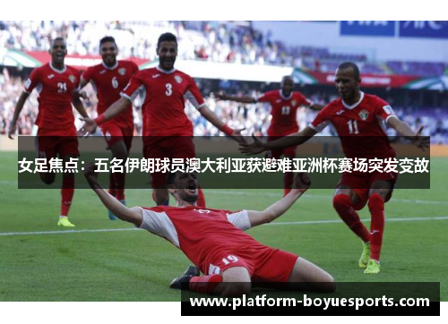 女足焦点:五名伊朗球员澳大利亚获避难亚洲杯赛场突发变故 女足焦点:五名伊朗球员澳大利亚获避难亚洲杯赛场突发变故