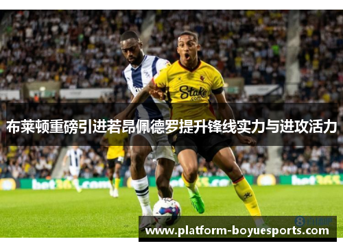布莱顿重磅引进若昂佩德罗提升锋线实力与进攻活力 布莱顿重磅引进若昂佩德罗提升锋线实力与进攻活力