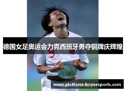 德国女足奥运会力克西班牙勇夺铜牌庆辉煌