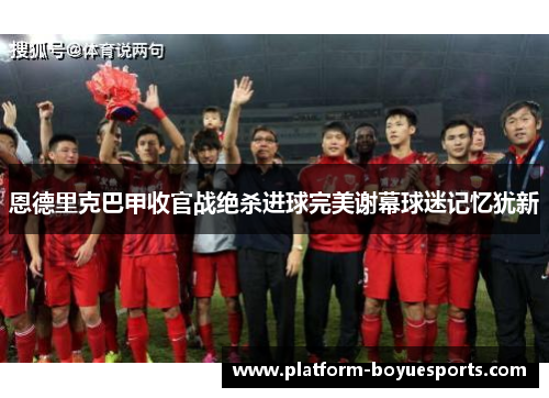 恩德里克巴甲收官战绝杀进球完美谢幕球迷记忆犹新