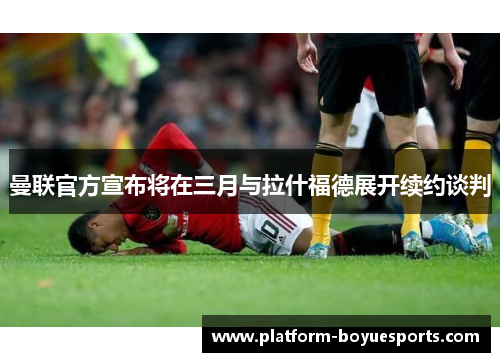 曼联官方宣布将在三月与拉什福德展开续约谈判