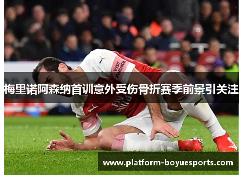 梅里诺阿森纳首训意外受伤骨折赛季前景引关注