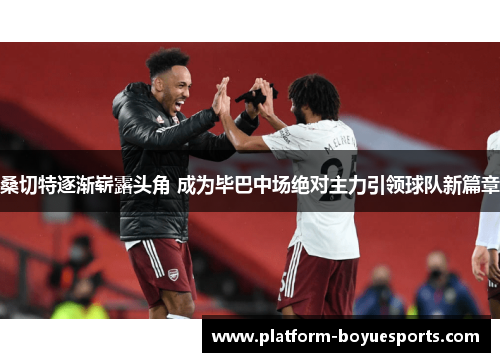 桑切特逐渐崭露头角 成为毕巴中场绝对主力引领球队新篇章 桑切特逐渐崭露头角 成为毕巴中场绝对主力引领球队新篇章