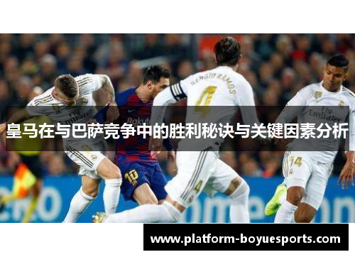 皇马在与巴萨竞争中的胜利秘诀与关键因素分析