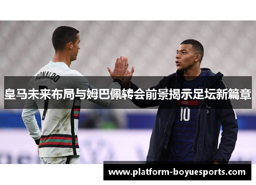 皇马未来布局与姆巴佩转会前景揭示足坛新篇章