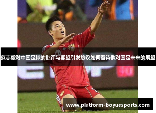 范志毅对中国足球的批评与期望引发热议如何看待他对国足未来的展望