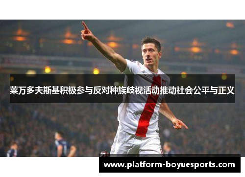 莱万多夫斯基积极参与反对种族歧视活动推动社会公平与正义