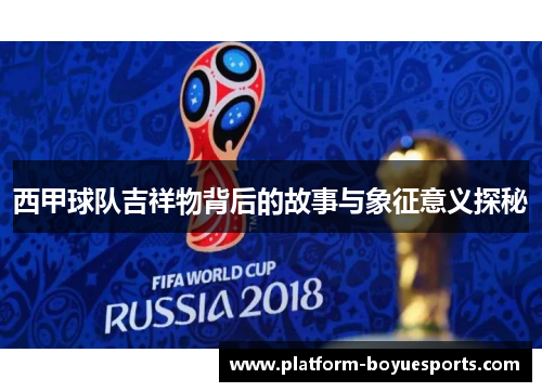西甲球队吉祥物背后的故事与象征意义探秘 西甲球队吉祥物背后的故事与象征意义探秘