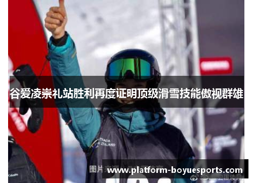 谷爱凌崇礼站胜利再度证明顶级滑雪技能傲视群雄 谷爱凌崇礼站胜利再度证明顶级滑雪技能傲视群雄