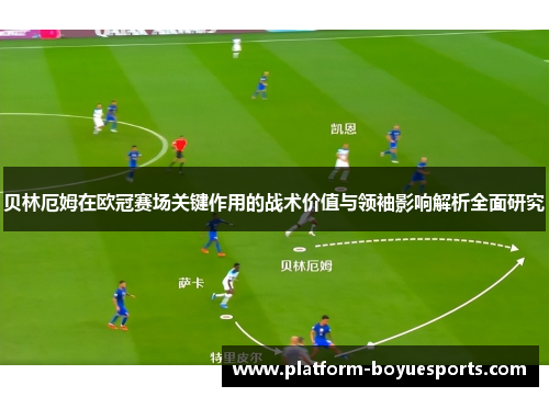 贝林厄姆在欧冠赛场关键作用的战术价值与领袖影响解析全面研究