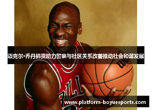 迈克尔·乔丹捐资助力警察与社区关系改善推动社会和谐发展