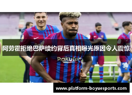 阿劳霍拒绝巴萨续约背后真相曝光原因令人震惊