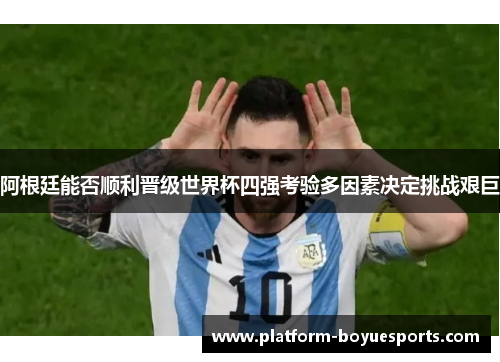 阿根廷能否顺利晋级世界杯四强考验多因素决定挑战艰巨
