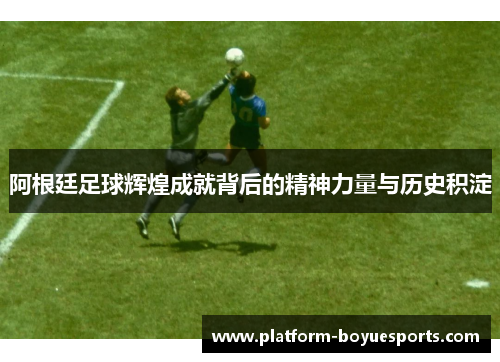 阿根廷足球辉煌成就背后的精神力量与历史积淀