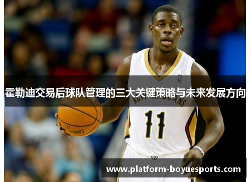 霍勒迪交易后球队管理的三大关键策略与未来发展方向 霍勒迪交易后球队管理的三大关键策略与未来发展方向