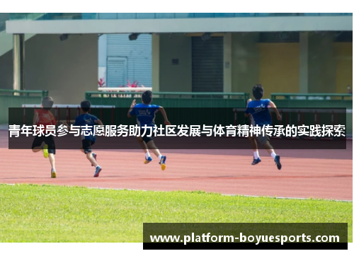 青年球员参与志愿服务助力社区发展与体育精神传承的实践探索