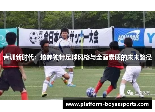 青训新时代:培养独特足球风格与全面素质的未来路径 青训新时代:培养独特足球风格与全面素质的未来路径
