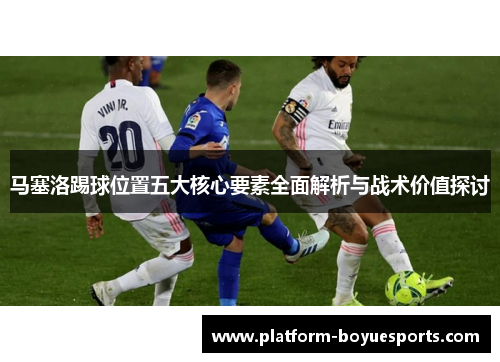 马塞洛踢球位置五大核心要素全面解析与战术价值探讨 马塞洛踢球位置五大核心要素全面解析与战术价值探讨